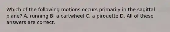 Which of the following motions occurs primarily in the sagittal plane? A. running B. a cartwheel C. a pirouette D. All of these answers are correct.