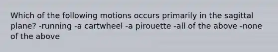 Which of the following motions occurs primarily in the sagittal plane? -running -a cartwheel -a pirouette -all of the above -none of the above