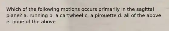 Which of the following motions occurs primarily in the sagittal plane? a. running b. a cartwheel c. a pirouette d. all of the above e. none of the above