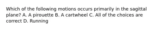 Which of the following motions occurs primarily in the sagittal plane? A. A pirouette B. A cartwheel C. All of the choices are correct D. Running