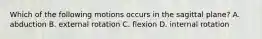 Which of the following motions occurs in the sagittal plane? A. abduction B. external rotation C. flexion D. internal rotation