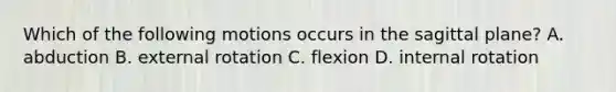 Which of the following motions occurs in the sagittal plane? A. abduction B. external rotation C. flexion D. internal rotation