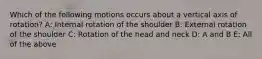 Which of the following motions occurs about a vertical axis of rotation? A: Internal rotation of the shoulder B: External rotation of the shoulder C: Rotation of the head and neck D: A and B E: All of the above