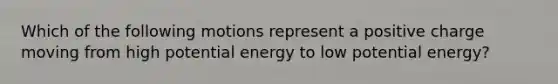 Which of the following motions represent a positive charge moving from high potential energy to low potential energy?