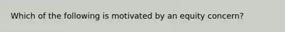 Which of the following is motivated by an equity concern?