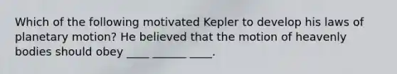 Which of the following motivated Kepler to develop his laws of planetary motion? He believed that the motion of heavenly bodies should obey ____ ______ ____.