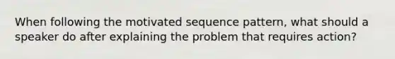 When following the motivated sequence pattern, what should a speaker do after explaining the problem that requires action?