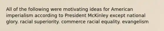 All of the following were motivating ideas for American imperialism according to President McKinley except national glory. racial superiority. commerce racial equality. evangelism