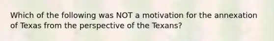 Which of the following was NOT a motivation for the annexation of Texas from the perspective of the Texans?