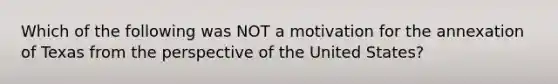 Which of the following was NOT a motivation for the annexation of Texas from the perspective of the United States?