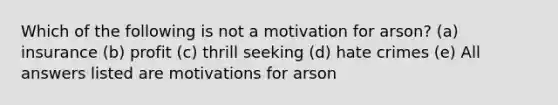 Which of the following is not a motivation for arson? (a) insurance (b) profit (c) thrill seeking (d) hate crimes (e) All answers listed are motivations for arson