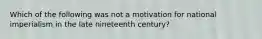 Which of the following was not a motivation for national imperialism in the late nineteenth century?