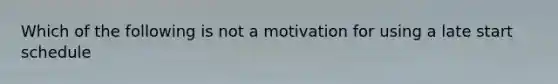 Which of the following is not a motivation for using a late start schedule