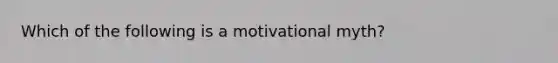 Which of the following is a motivational myth?