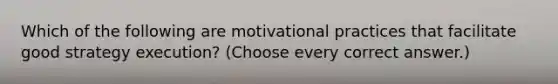 Which of the following are motivational practices that facilitate good strategy execution? (Choose every correct answer.)