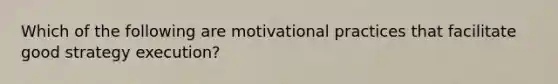 Which of the following are motivational practices that facilitate good strategy execution?