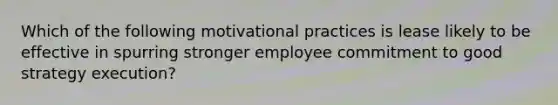 Which of the following motivational practices is lease likely to be effective in spurring stronger employee commitment to good strategy execution?