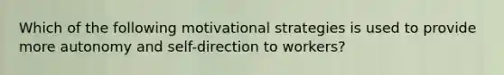 Which of the following motivational strategies is used to provide more autonomy and self-direction to workers?