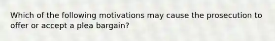 Which of the following motivations may cause the prosecution to offer or accept a plea bargain?