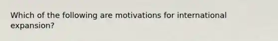 Which of the following are motivations for international expansion?