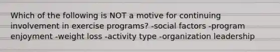 Which of the following is NOT a motive for continuing involvement in exercise programs? -social factors -program enjoyment -weight loss -activity type -organization leadership