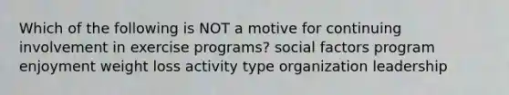 Which of the following is NOT a motive for continuing involvement in exercise programs? social factors program enjoyment weight loss activity type organization leadership