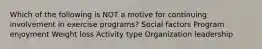 Which of the following is NOT a motive for continuing involvement in exercise programs? Social factors Program enjoyment Weight loss Activity type Organization leadership