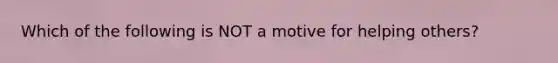 Which of the following is NOT a motive for helping others?