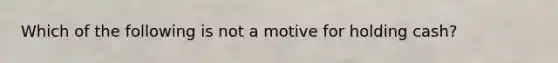 Which of the following is not a motive for holding cash?