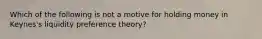 Which of the following is not a motive for holding money in​ Keynes's liquidity preference​ theory?