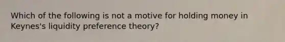 Which of the following is not a motive for holding money in​ Keynes's liquidity preference​ theory?