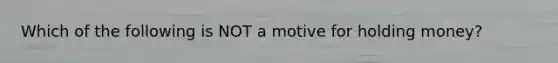 Which of the following is NOT a motive for holding money?