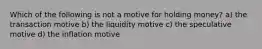 Which of the following is not a motive for holding money? a) the transaction motive b) the liquidity motive c) the speculative motive d) the inflation motive