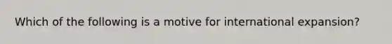 Which of the following is a motive for international​ expansion?