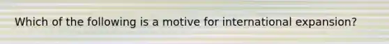 Which of the following is a motive for international expansion?