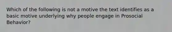 Which of the following is not a motive the text identifies as a basic motive underlying why people engage in Prosocial Behavior?