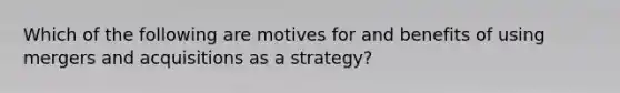 Which of the following are motives for and benefits of using mergers and acquisitions as a strategy?