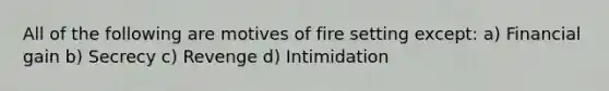 All of the following are motives of fire setting except: a) Financial gain b) Secrecy c) Revenge d) Intimidation