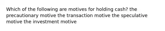 Which of the following are motives for holding cash? the precautionary motive the transaction motive the speculative motive the investment motive