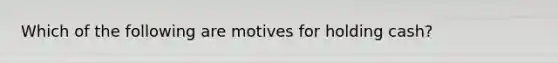 Which of the following are motives for holding cash?