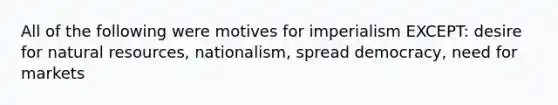 All of the following were motives for imperialism EXCEPT: desire for natural resources, nationalism, spread democracy, need for markets