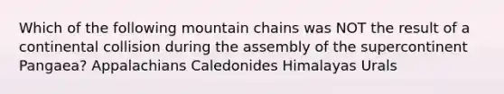 Which of the following mountain chains was NOT the result of a continental collision during the assembly of the supercontinent Pangaea? Appalachians Caledonides Himalayas Urals