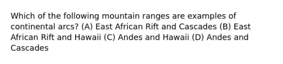 Which of the following mountain ranges are examples of continental arcs? (A) East African Rift and Cascades (B) East African Rift and Hawaii (C) Andes and Hawaii (D) Andes and Cascades