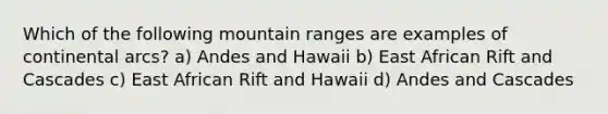 Which of the following mountain ranges are examples of continental arcs? a) Andes and Hawaii b) East African Rift and Cascades c) East African Rift and Hawaii d) Andes and Cascades