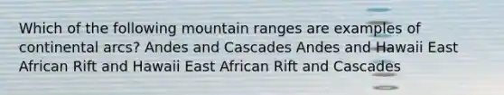 Which of the following mountain ranges are examples of continental arcs? Andes and Cascades Andes and Hawaii East African Rift and Hawaii East African Rift and Cascades