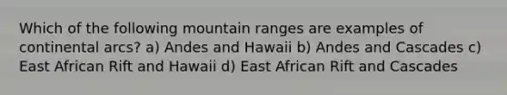 Which of the following mountain ranges are examples of continental arcs? a) Andes and Hawaii b) Andes and Cascades c) East African Rift and Hawaii d) East African Rift and Cascades