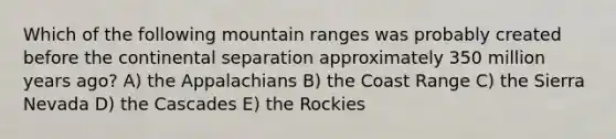 Which of the following mountain ranges was probably created before the continental separation approximately 350 million years ago? A) the Appalachians B) the Coast Range C) the Sierra Nevada D) the Cascades E) the Rockies