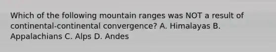 Which of the following mountain ranges was NOT a result of continental-continental convergence? A. Himalayas B. Appalachians C. Alps D. Andes