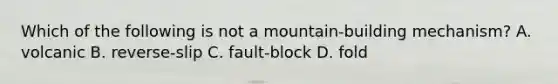 Which of the following is not a mountain-building mechanism? A. volcanic B. reverse-slip C. fault-block D. fold