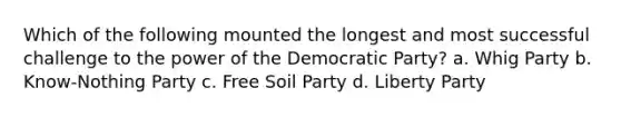 Which of the following mounted the longest and most successful challenge to the power of the Democratic Party? a. Whig Party b. Know-Nothing Party c. Free Soil Party d. Liberty Party